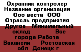 Охранник-контролер › Название организации ­ Ооо веста, ООО › Отрасль предприятия ­ Другое › Минимальный оклад ­ 50 000 - Все города Работа » Вакансии   . Ростовская обл.,Донецк г.